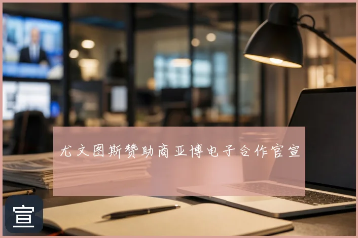 尤文图斯赞助商亚博电子合作官宣