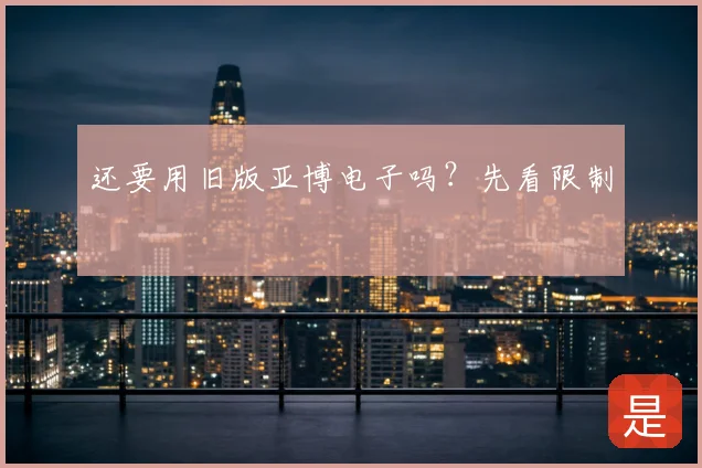 还要用旧版亚博电子吗？先看限制