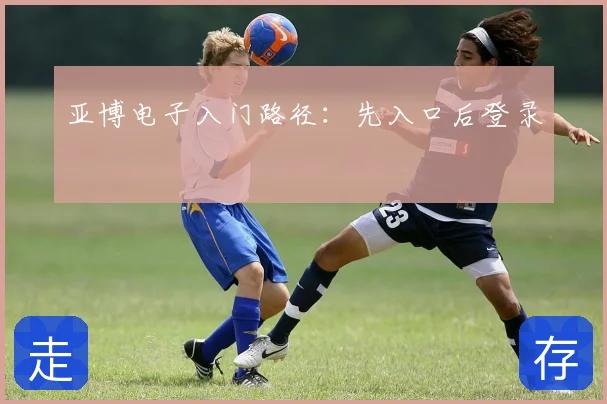 亚博电子入门路径:先入口后登录